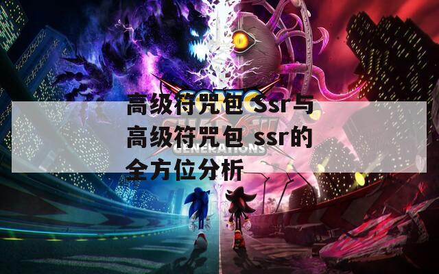 高级符咒包 Ssr与高级符咒包 ssr的全方位分析