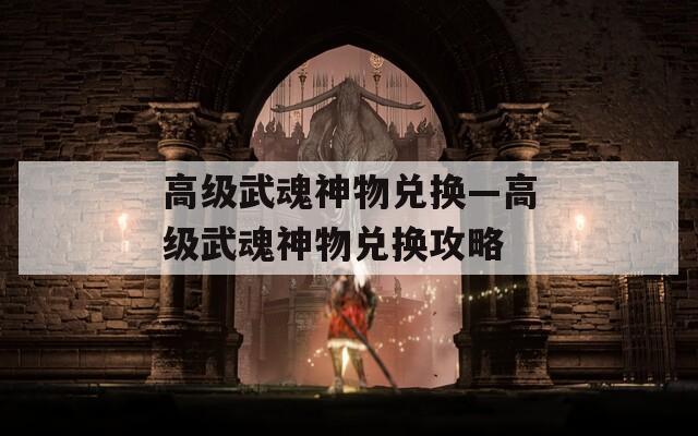 高级武魂神物兑换—高级武魂神物兑换攻略