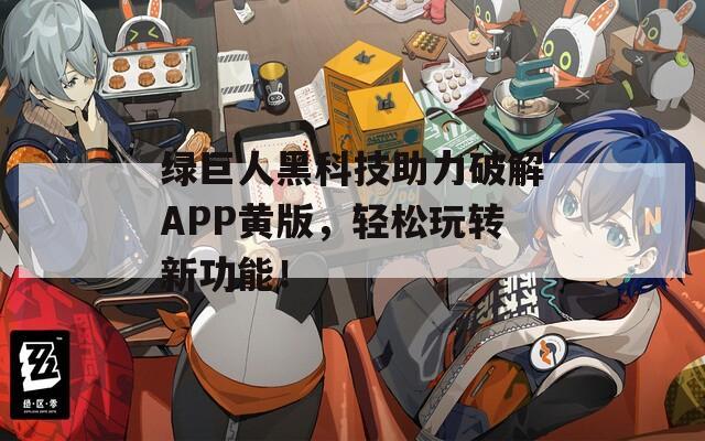 绿巨人黑科技助力破解APP黄版，轻松玩转新功能！