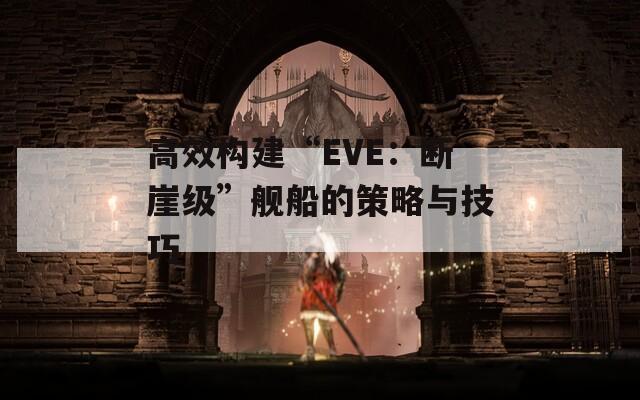 高效构建“EVE：断崖级”舰船的策略与技巧