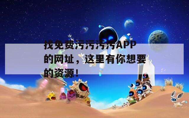 找免费污污污污APP的网址，这里有你想要的资源！