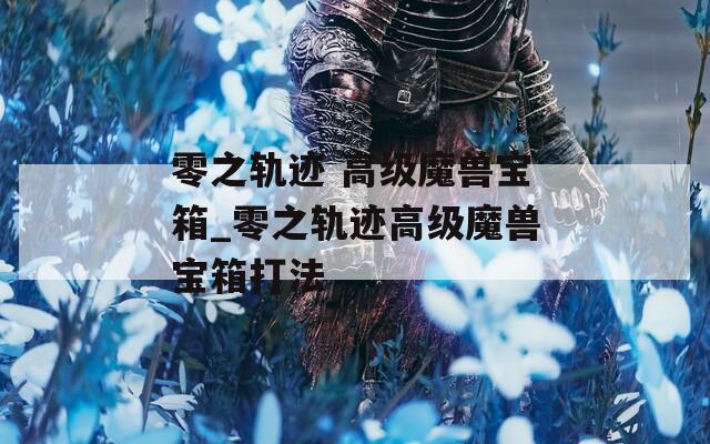 零之轨迹 高级魔兽宝箱_零之轨迹高级魔兽宝箱打法