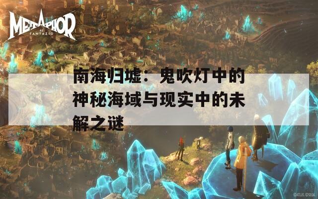 南海归墟：鬼吹灯中的神秘海域与现实中的未解之谜