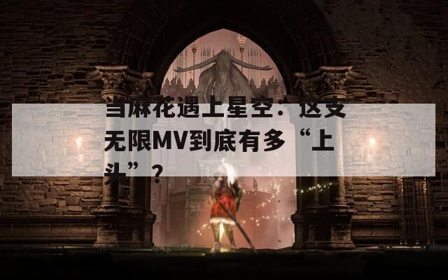 当麻花遇上星空：这支无限MV到底有多“上头”？