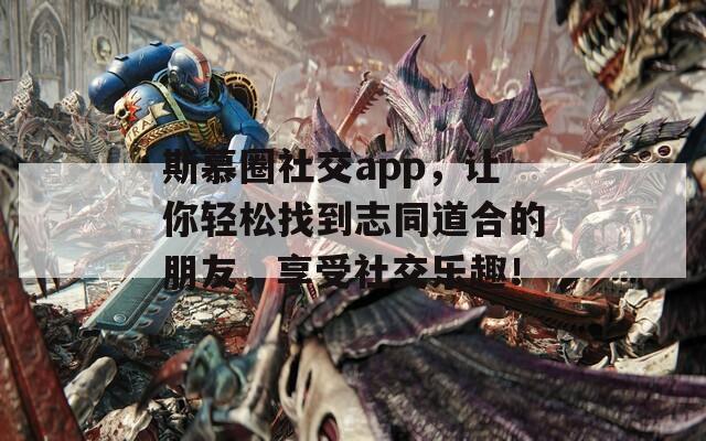 斯慕圈社交app，让你轻松找到志同道合的朋友，享受社交乐趣！