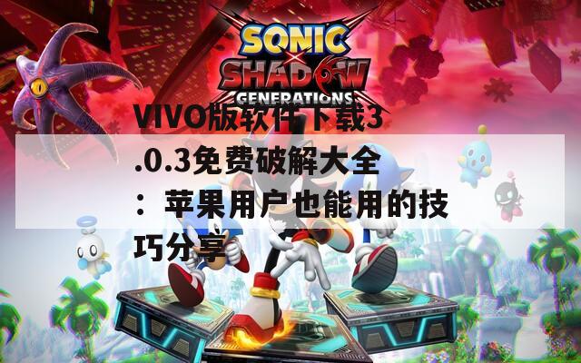 VIVO版软件下载3.0.3免费破解大全：苹果用户也能用的技巧分享