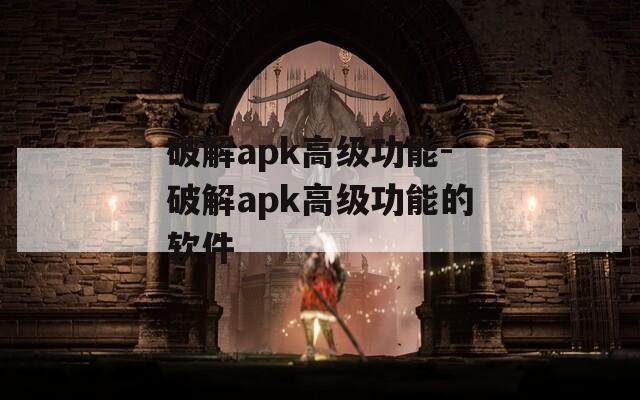 破解apk高级功能-破解apk高级功能的软件