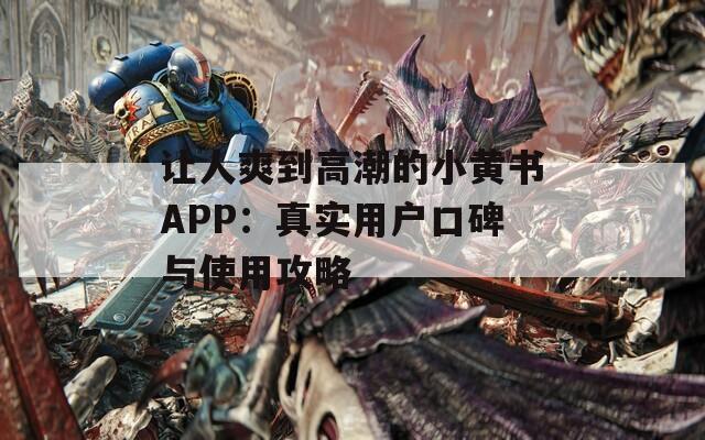 让人爽到高潮的小黄书APP：真实用户口碑与使用攻略