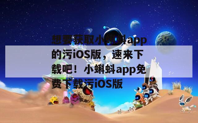 想要获取小蝌蚪app的污iOS版，速来下载吧！小蝌蚪app免费下载污iOS版