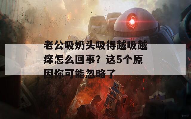 老公吸奶头吸得越吸越痒怎么回事？这5个原因你可能忽略了