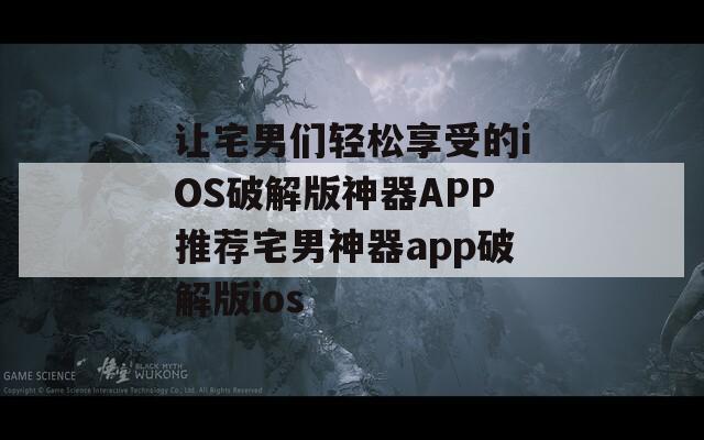 让宅男们轻松享受的iOS破解版神器APP推荐宅男神器app破解版ios