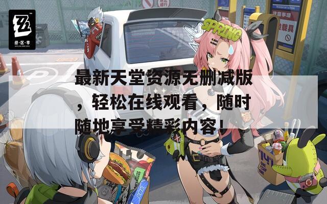 最新天堂资源无删减版，轻松在线观看，随时随地享受精彩内容！