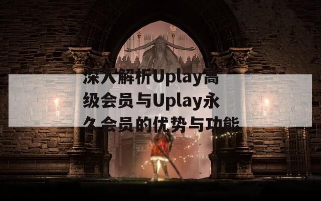 深入解析Uplay高级会员与Uplay永久会员的优势与功能