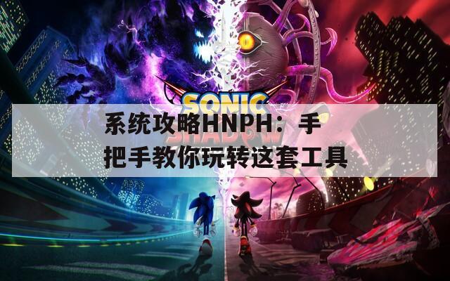 系统攻略HNPH：手把手教你玩转这套工具