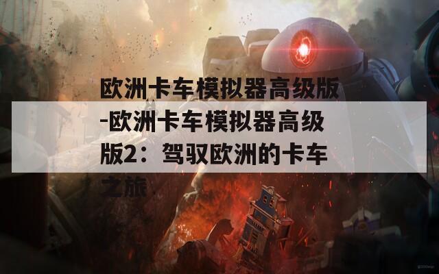 欧洲卡车模拟器高级版-欧洲卡车模拟器高级版2：驾驭欧洲的卡车之旅