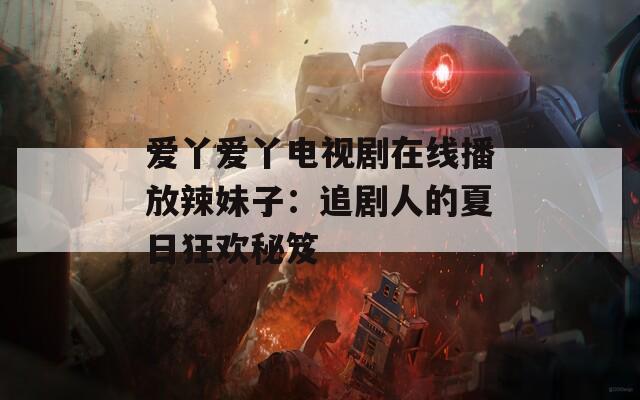 爱丫爱丫电视剧在线播放辣妹子：追剧人的夏日狂欢秘笈