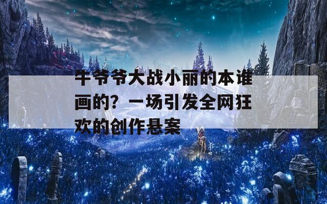 牛爷爷大战小丽的本谁画的？一场引发全网狂欢的创作悬案