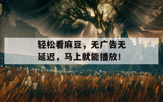 轻松看麻豆，无广告无延迟，马上就能播放！