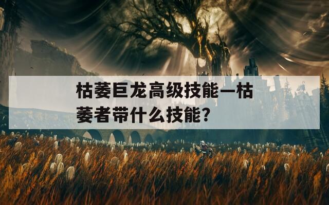 枯萎巨龙高级技能—枯萎者带什么技能？