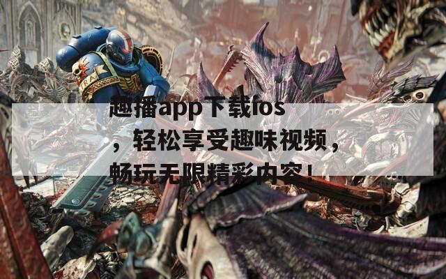 趣播app下载ios，轻松享受趣味视频，畅玩无限精彩内容！