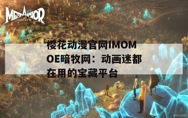 樱花动漫官网IMOMOE暗牧网：动画迷都在用的宝藏平台