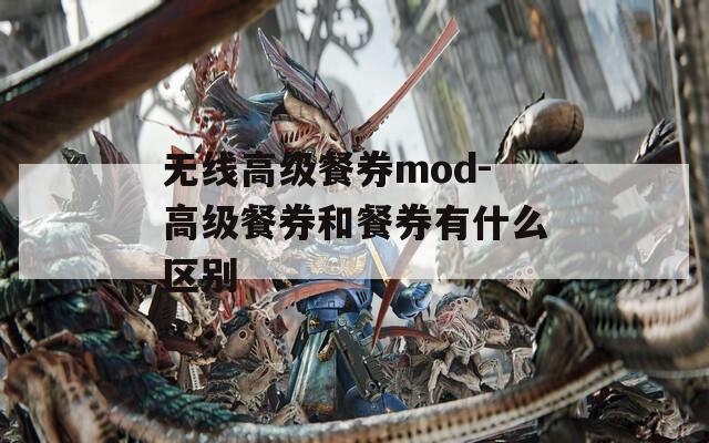 无线高级餐券mod-高级餐券和餐券有什么区别