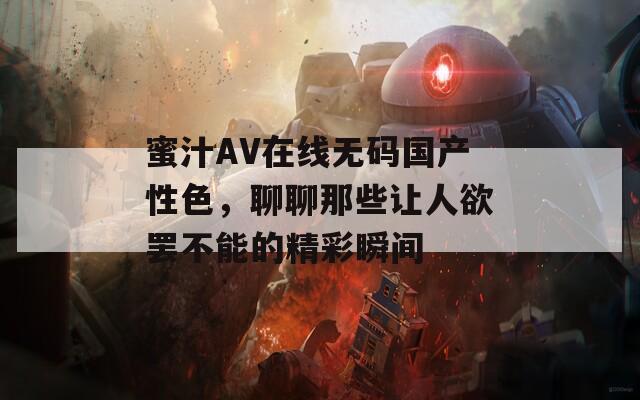 蜜汁AV在线无码国产性色，聊聊那些让人欲罢不能的精彩瞬间