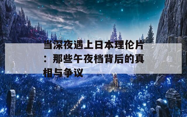 当深夜遇上日本理伦片：那些午夜档背后的真相与争议