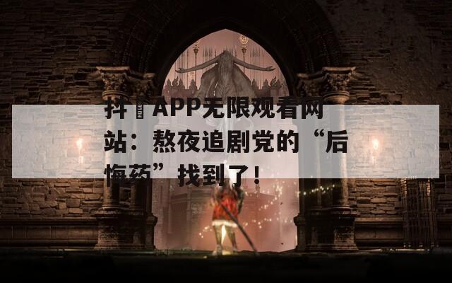 抖抈APP无限观看网站：熬夜追剧党的“后悔药”找到了！