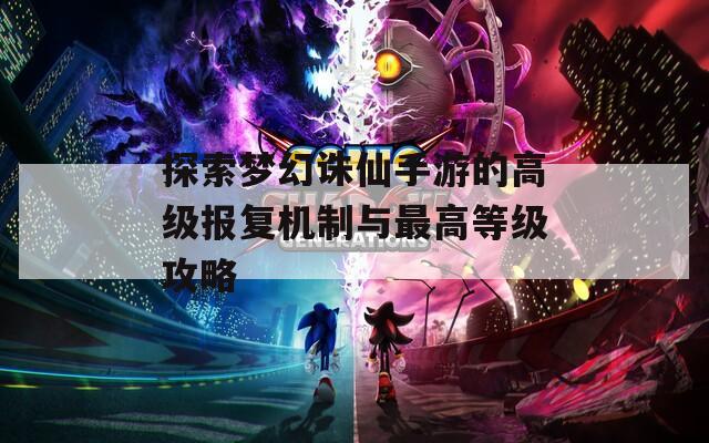 探索梦幻诛仙手游的高级报复机制与最高等级攻略