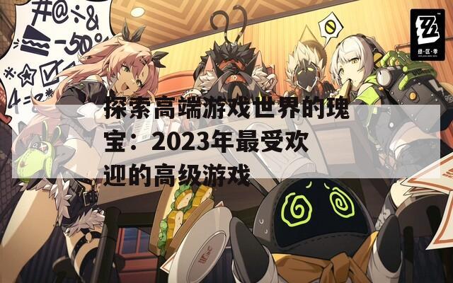 探索高端游戏世界的瑰宝：2023年最受欢迎的高级游戏