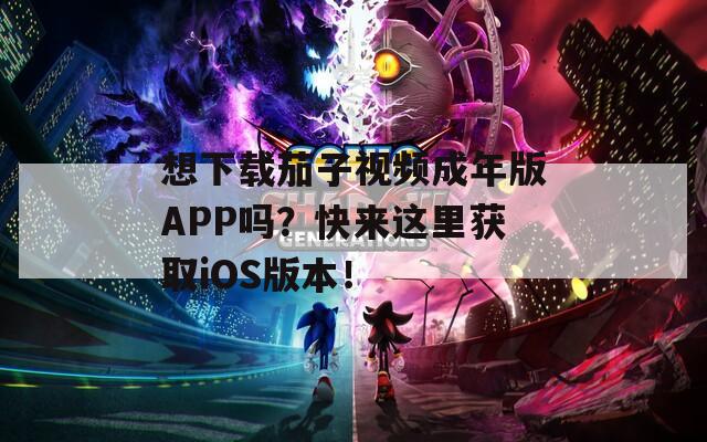 想下载茄子视频成年版APP吗？快来这里获取iOS版本！