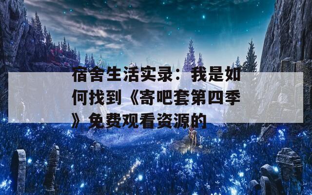 宿舍生活实录：我是如何找到《寄吧套第四季》免费观看资源的