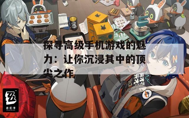探寻高级手机游戏的魅力：让你沉浸其中的顶尖之作