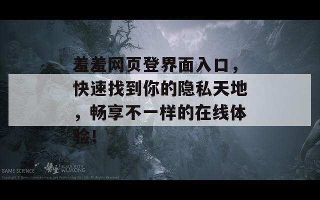 羞羞网页登界面入口，快速找到你的隐私天地，畅享不一样的在线体验！