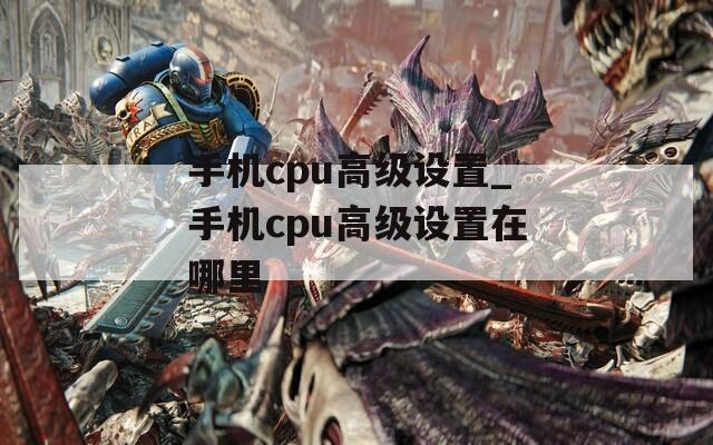 手机cpu高级设置_手机cpu高级设置在哪里