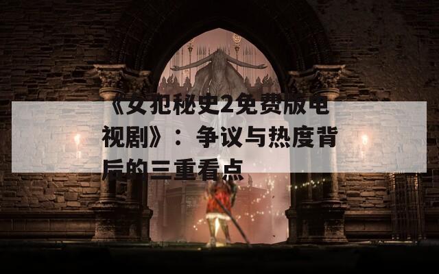 《女犯秘史2免费版电视剧》：争议与热度背后的三重看点