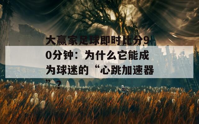 大赢家足球即时比分90分钟：为什么它能成为球迷的“心跳加速器”？