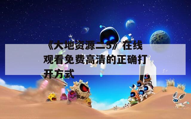 《大地资源二5》在线观看免费高清的正确打开方式