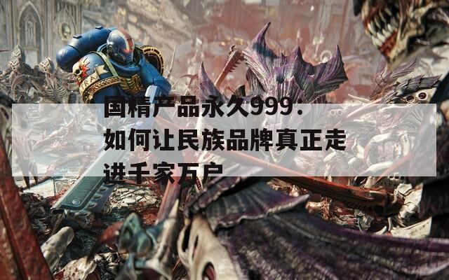 国精产品永久999：如何让民族品牌真正走进千家万户