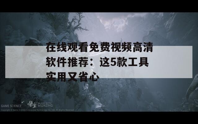 在线观看免费视频高清软件推荐：这5款工具实用又省心