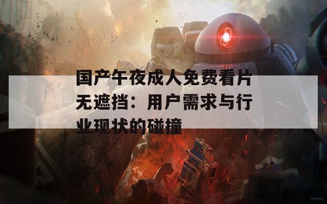 国产午夜成人免费看片无遮挡：用户需求与行业现状的碰撞