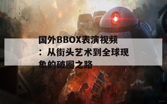 国外BBOX表演视频：从街头艺术到全球现象的破圈之路