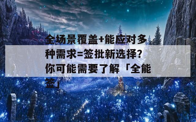 全场景覆盖+能应对多种需求=签批新选择？你可能需要了解「全能签」