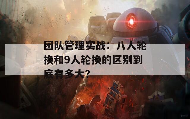 团队管理实战：八人轮换和9人轮换的区别到底有多大？