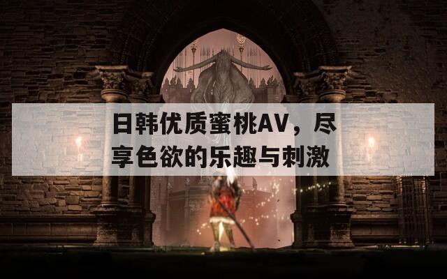 日韩优质蜜桃AV，尽享色欲的乐趣与刺激