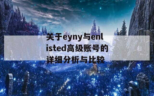 关于eyny与enlisted高级账号的详细分析与比较