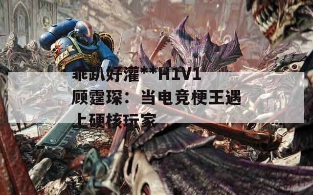 乖趴好灌**H1V1顾霆琛：当电竞梗王遇上硬核玩家