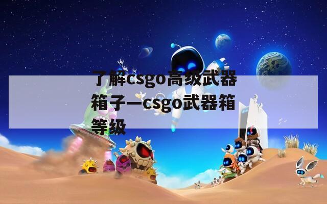 了解csgo高级武器箱子—csgo武器箱等级