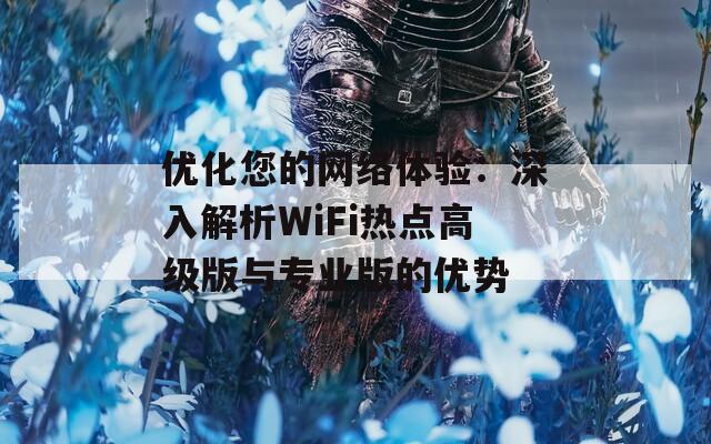 优化您的网络体验：深入解析WiFi热点高级版与专业版的优势